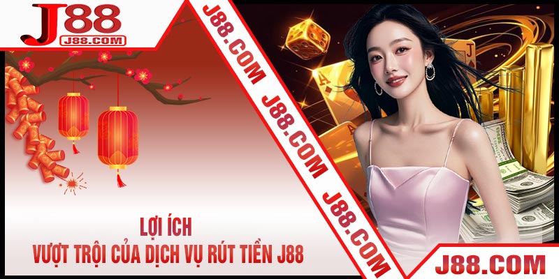 Lợi ích vượt trội của dịch vụ Rút Tiền J88
